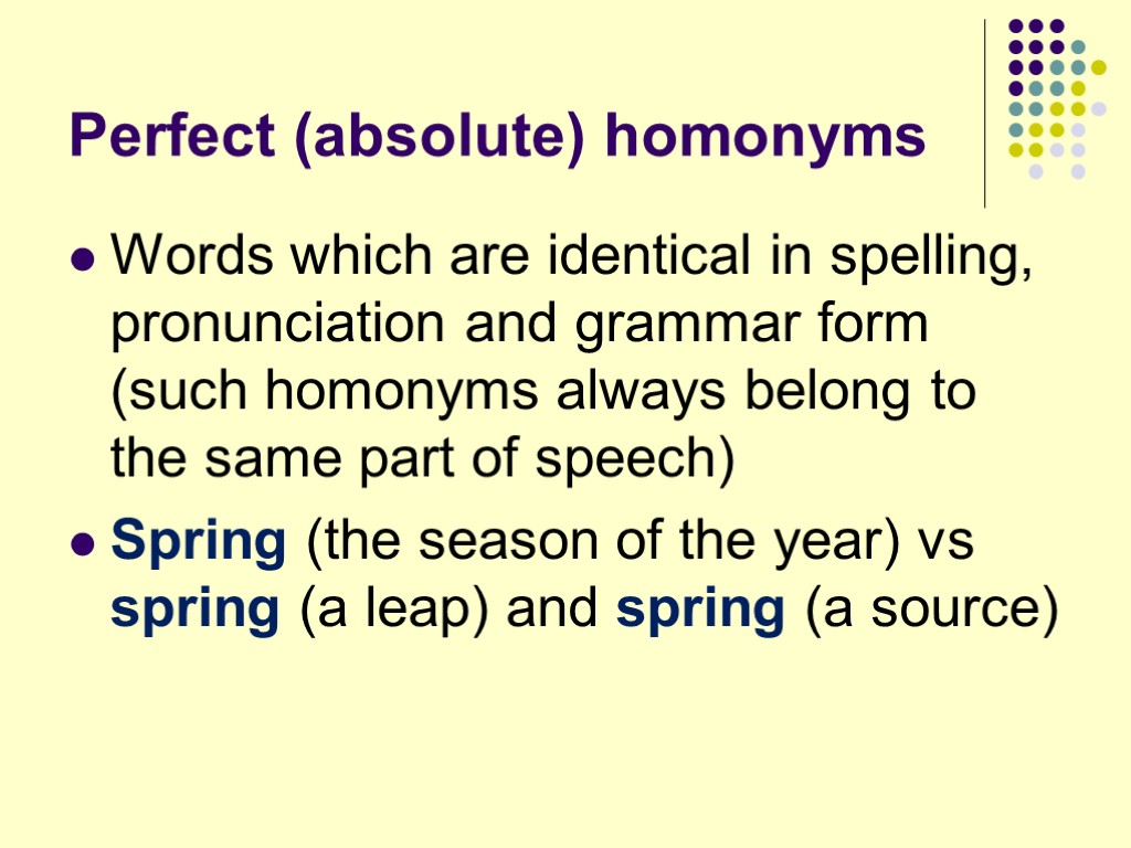 Perfect (absolute) homonyms Words which are identical in spelling, pronunciation and grammar form (such